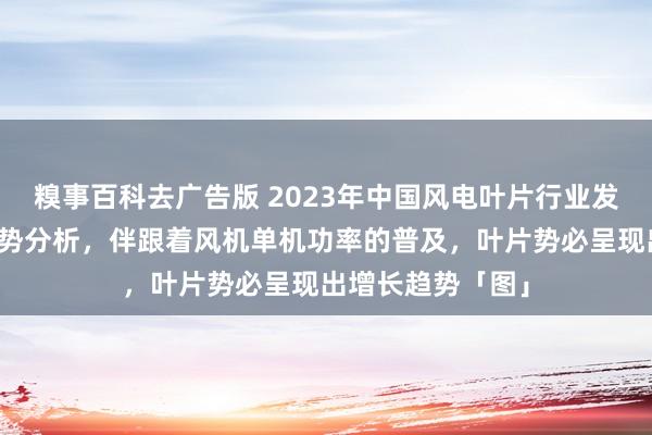 糗事百科去广告版 2023年中国风电叶片行业发展近况及竞争形势分析，伴跟着风机单机功率的普及，叶片势必呈现出增长趋势「图」