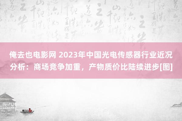 俺去也电影网 2023年中国光电传感器行业近况分析：商场竞争加重，产物质价比陆续进步[图]