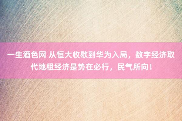 一生酒色网 从恒大收歇到华为入局，数字经济取代地租经济是势在必行，民气所向！