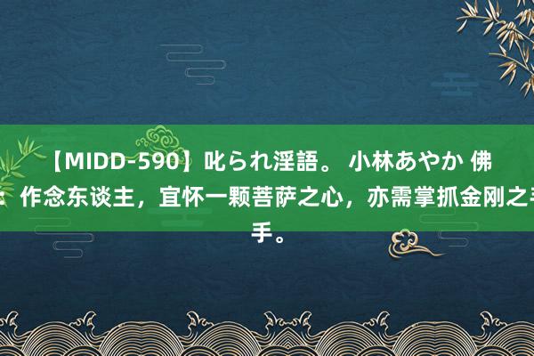 【MIDD-590】叱られ淫語。 小林あやか 佛说：作念东谈主，宜怀一颗菩萨之心，亦需掌抓金刚之手。