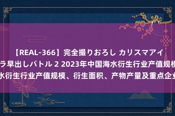 【REAL-366】完全撮りおろし カリスマアイドル対抗！！ ガチフェラ早出しバトル 2 2023年中国海水衍生行业产值规模、衍生面积、产物产量及重点企业分析「图」