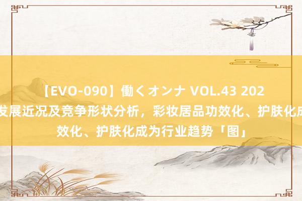 【EVO-090】働くオンナ VOL.43 2023年中国彩妆行业发展近况及竞争形状分析，彩妆居品功效化、护肤化成为行业趋势「图」