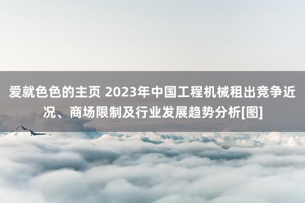 爱就色色的主页 2023年中国工程机械租出竞争近况、商场限制及行业发展趋势分析[图]