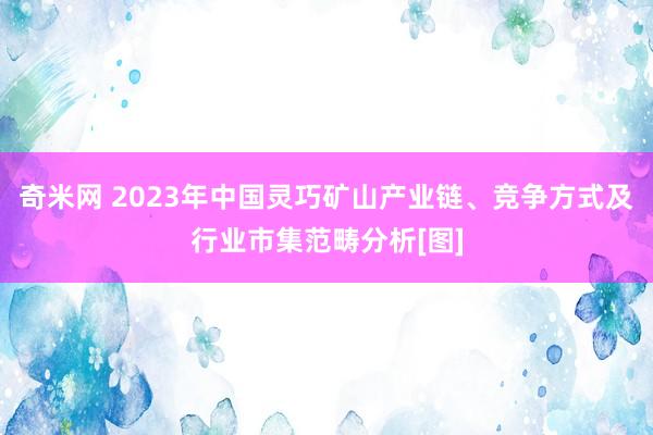 奇米网 2023年中国灵巧矿山产业链、竞争方式及行业市集范畴分析[图]