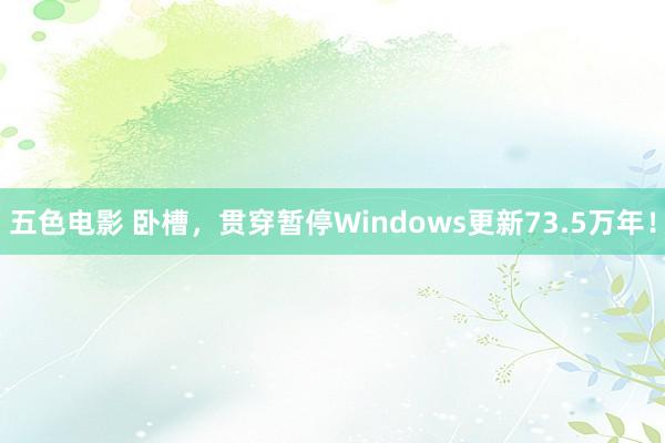 五色电影 卧槽，贯穿暂停Windows更新73.5万年！