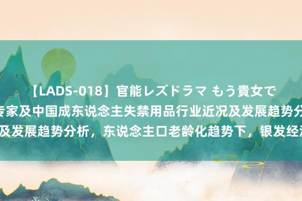 【LADS-018】官能レズドラマ もう貴女でしかイケない 2023年专家及中国成东说念主失禁用品行业近况及发展趋势分析，东说念主口老龄化趋势下，银发经济迎来发展「图」