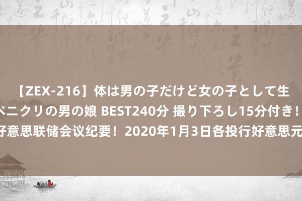 【ZEX-216】体は男の子だけど女の子として生きてる 感じやすいペニクリの男の娘 BEST240分 撮り下ろし15分付き！ 关怀12月好意思联储会议纪要！2020年1月3日各投行好意思元、欧元、英镑、日元最新往来战略汇总