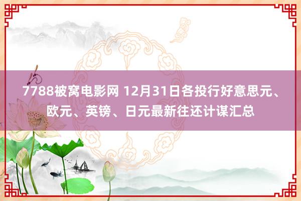 7788被窝电影网 12月31日各投行好意思元、欧元、英镑、日元最新往还计谋汇总