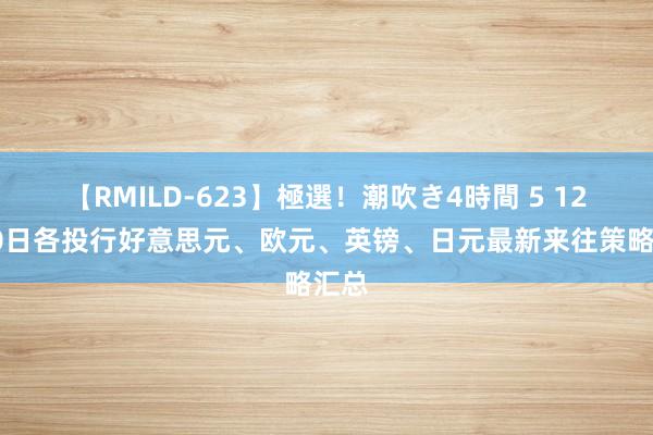 【RMILD-623】極選！潮吹き4時間 5 12月30日各投行好意思元、欧元、英镑、日元最新来往策略汇总