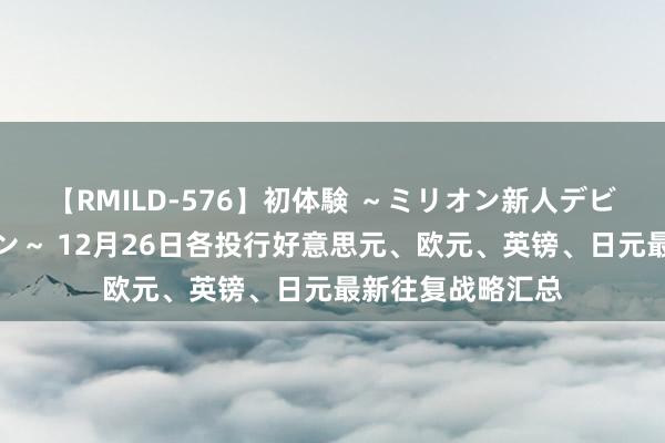 【RMILD-576】初体験 ～ミリオン新人デビューコレクション～ 12月26日各投行好意思元、欧元、英镑、日元最新往复战略汇总