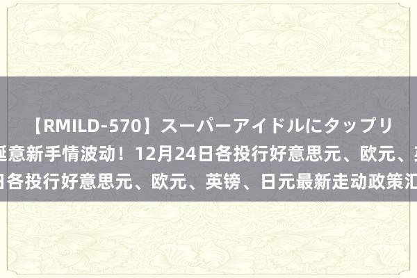 【RMILD-570】スーパーアイドルにタップリ生中出し 4時間 警惕圣诞意新手情波动！12月24日各投行好意思元、欧元、英镑、日元最新走动政策汇总