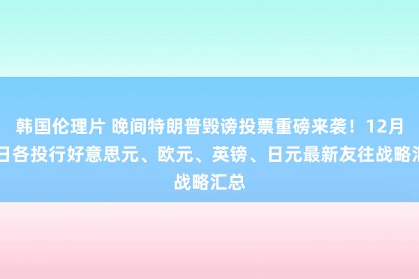 韩国伦理片 晚间特朗普毁谤投票重磅来袭！12月18日各投行好意思元、欧元、英镑、日元最新友往战略汇总