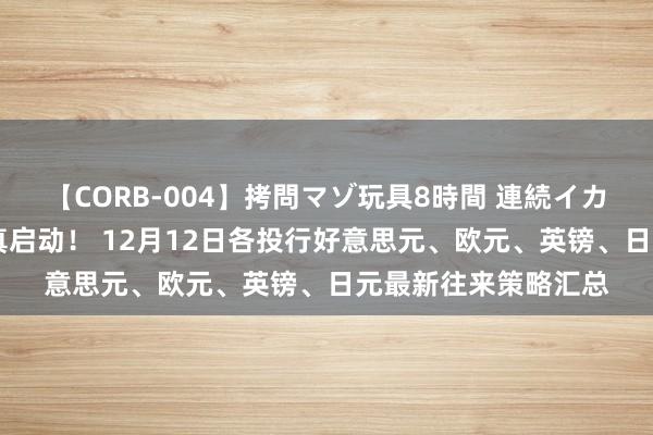 【CORB-004】拷問マゾ玩具8時間 連続イカせ調教 英国大选认真启动！ 12月12日各投行好意思元、欧元、英镑、日元最新往来策略汇总