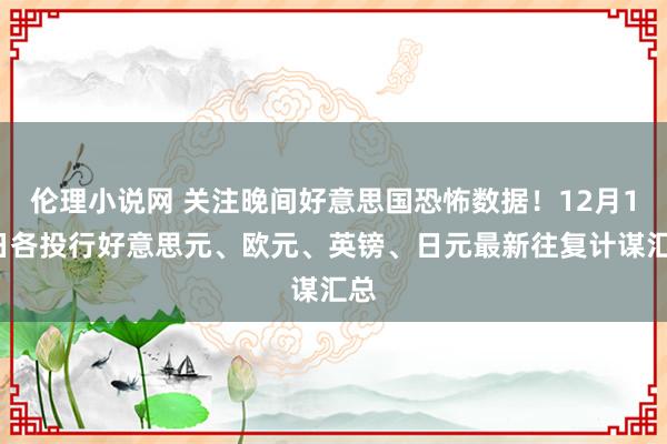 伦理小说网 关注晚间好意思国恐怖数据！12月13日各投行好意思元、欧元、英镑、日元最新往复计谋汇总