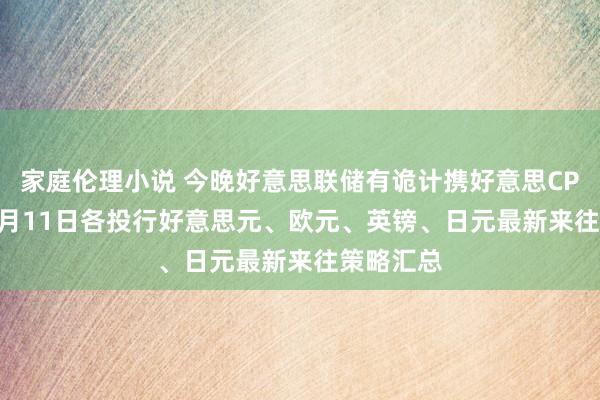 家庭伦理小说 今晚好意思联储有诡计携好意思CPI来袭 12月11日各投行好意思元、欧元、英镑、日元最新来往策略汇总