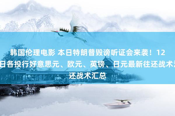 韩国伦理电影 本日特朗普毁谤听证会来袭！12月9日各投行好意思元、欧元、英镑、日元最新往还战术汇总