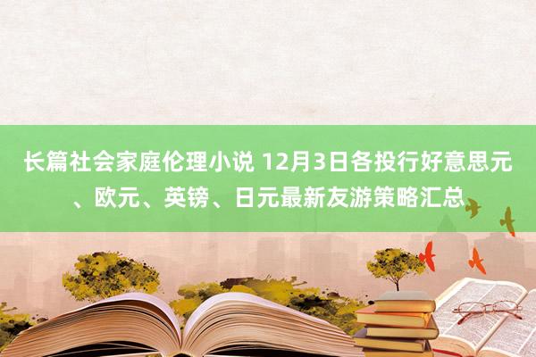 长篇社会家庭伦理小说 12月3日各投行好意思元、欧元、英镑、日元最新友游策略汇总