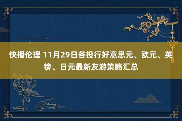 快播伦理 11月29日各投行好意思元、欧元、英镑、日元最新友游策略汇总