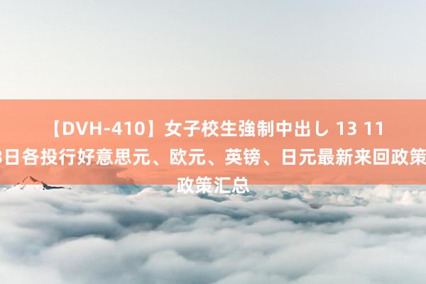 【DVH-410】女子校生強制中出し 13 11月28日各投行好意思元、欧元、英镑、日元最新来回政策汇总