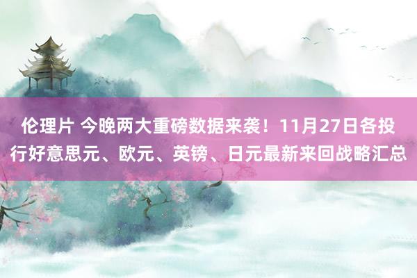 伦理片 今晚两大重磅数据来袭！11月27日各投行好意思元、欧元、英镑、日元最新来回战略汇总