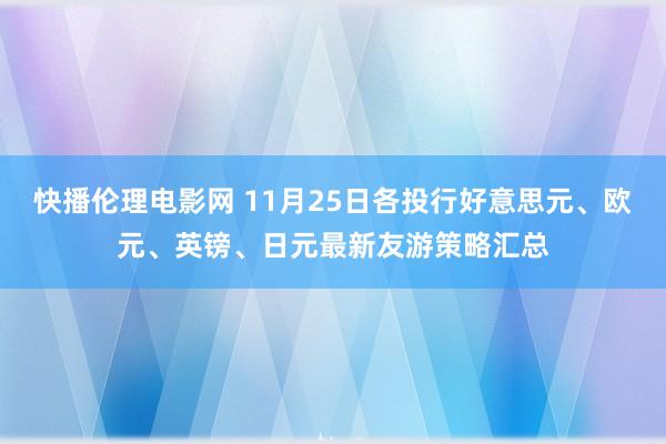 快播伦理电影网 11月25日各投行好意思元、欧元、英镑、日元最新友游策略汇总