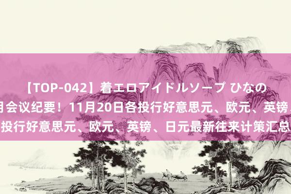 【TOP-042】着エロアイドルソープ ひなの 晚间关切好意思联储10月会议纪要！11月20日各投行好意思元、欧元、英镑、日元最新往来计策汇总