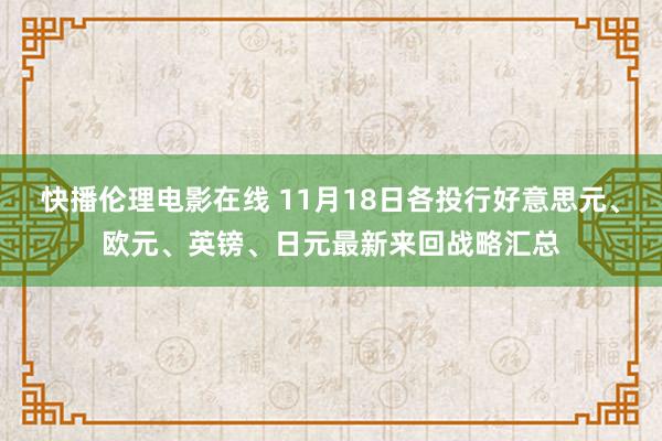 快播伦理电影在线 11月18日各投行好意思元、欧元、英镑、日元最新来回战略汇总