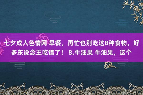 七夕成人色情网 早餐，再忙也别吃这8种食物，好多东说念主吃错了！ 8.牛油果 牛油果，这个