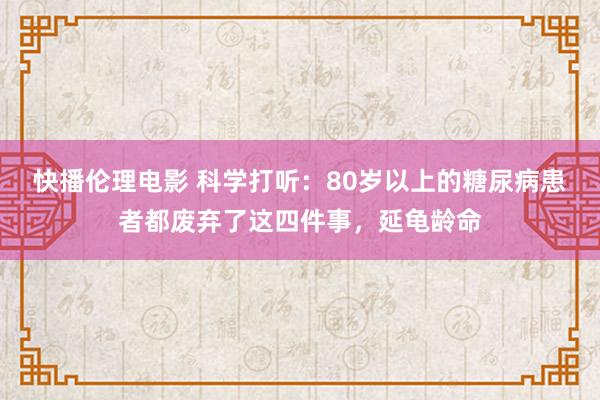 快播伦理电影 科学打听：80岁以上的糖尿病患者都废弃了这四件事，延龟龄命