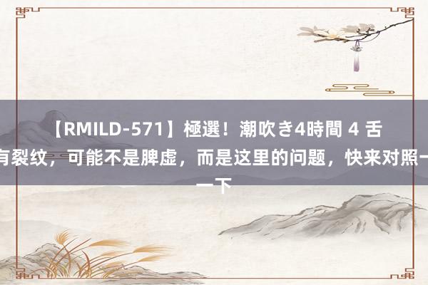 【RMILD-571】極選！潮吹き4時間 4 舌头有裂纹，可能不是脾虚，而是这里的问题，快来对照一下