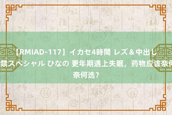 【RMIAD-117】イカセ4時間 レズ＆中出し 初解禁スペシャル ひなの 更年期遇上失眠，药物应该奈何选？