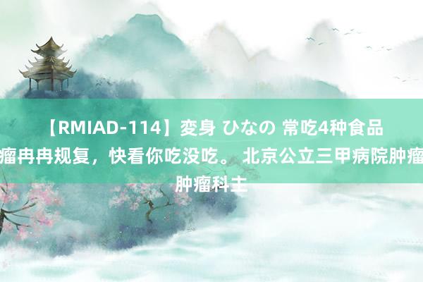 【RMIAD-114】変身 ひなの 常吃4种食品让肿瘤冉冉规复，快看你吃没吃。 北京公立三甲病院肿瘤科主