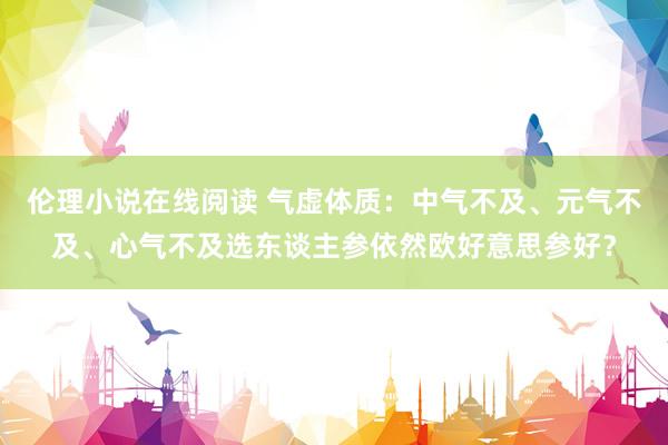 伦理小说在线阅读 气虚体质：中气不及、元气不及、心气不及选东谈主参依然欧好意思参好？