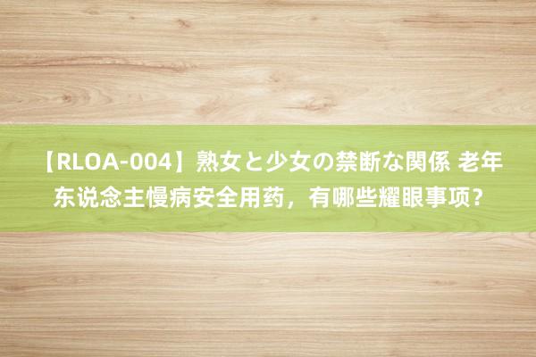 【RLOA-004】熟女と少女の禁断な関係 老年东说念主慢病安全用药，有哪些耀眼事项？