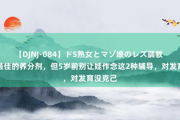 【DJNJ-084】ドS熟女とマゾ娘のレズ調教 辅导是最佳的养分剂，但5岁前别让娃作念这2种辅导，对发育没克己