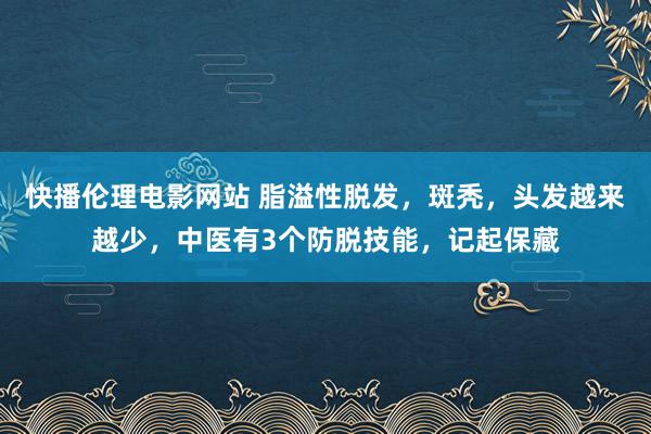 快播伦理电影网站 脂溢性脱发，斑秃，头发越来越少，中医有3个防脱技能，记起保藏