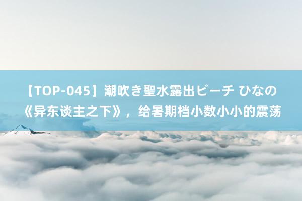 【TOP-045】潮吹き聖水露出ビーチ ひなの 《异东谈主之下》，给暑期档小数小小的震荡