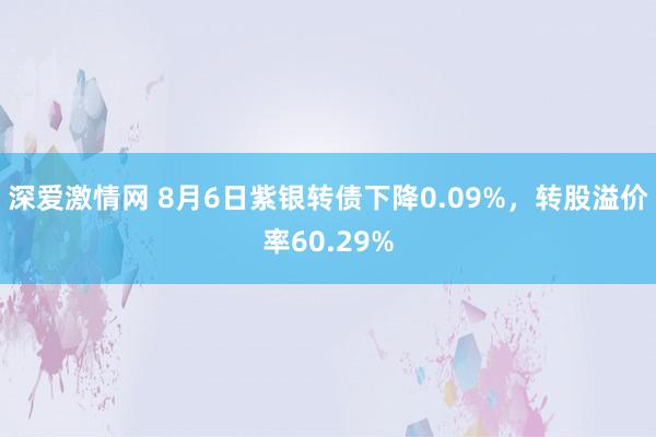 深爱激情网 8月6日紫银转债下降0.09%，转股溢价率60.29%