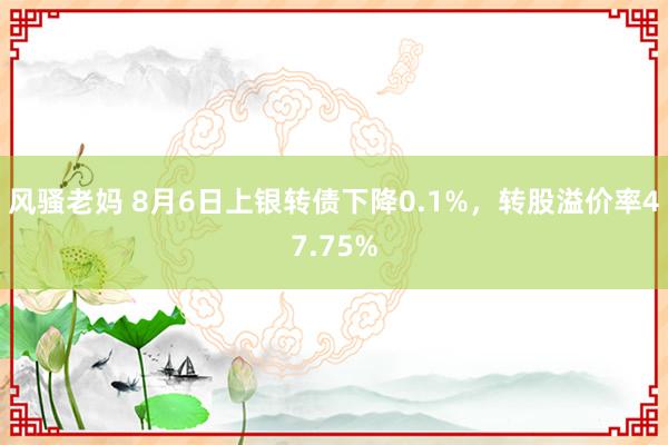 风骚老妈 8月6日上银转债下降0.1%，转股溢价率47.75%