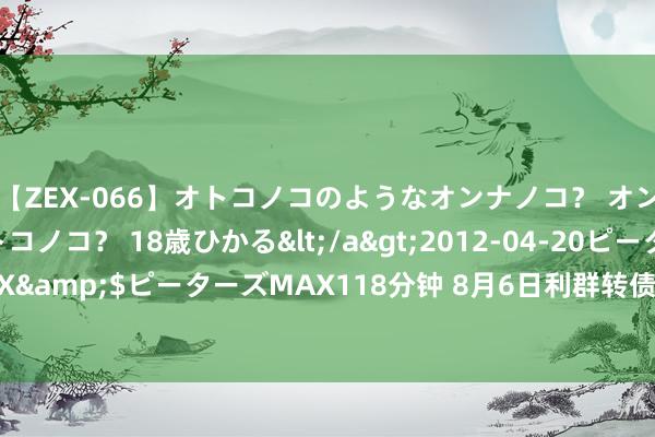 【ZEX-066】オトコノコのようなオンナノコ？ オンナノコのようなオトコノコ？ 18歳ひかる</a>2012-04-20ピーターズMAX&$ピーターズMAX118分钟 8月6日利群转债上升1.12%，转股溢价率1.03%