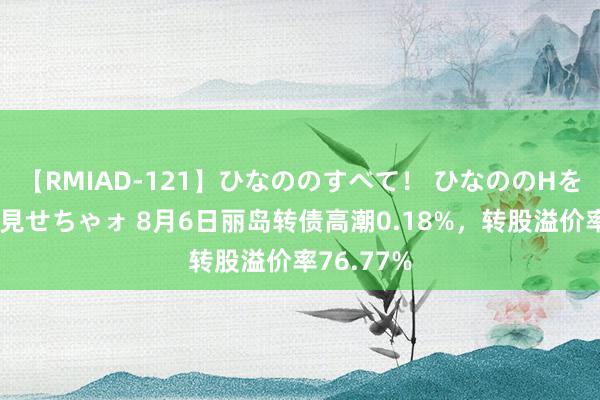 【RMIAD-121】ひなののすべて！ ひなののHをいっぱい見せちゃォ 8月6日丽岛转债高潮0.18%，转股溢价率76.77%