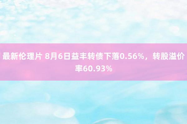 最新伦理片 8月6日益丰转债下落0.56%，转股溢价率60.93%