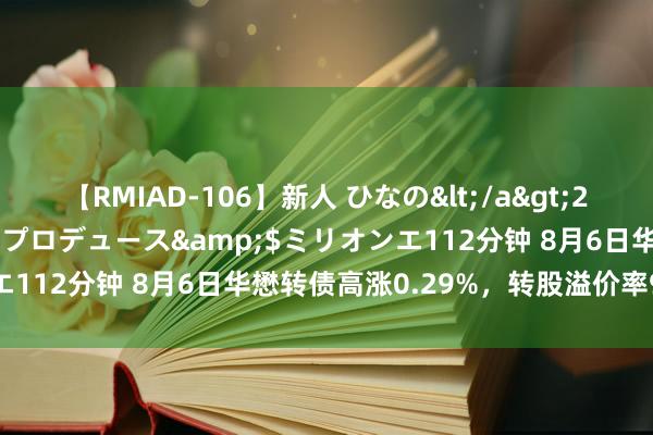 【RMIAD-106】新人 ひなの</a>2008-06-04ケイ・エム・プロデュース&$ミリオンエ112分钟 8月6日华懋转债高涨0.29%，转股溢价率92.25%