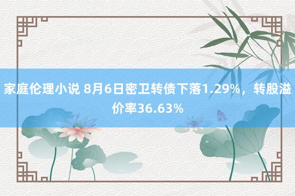 家庭伦理小说 8月6日密卫转债下落1.29%，转股溢价率36.63%