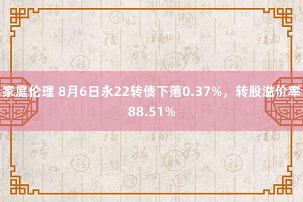 家庭伦理 8月6日永22转债下落0.37%，转股溢价率88.51%