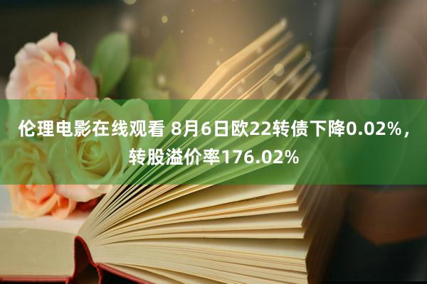 伦理电影在线观看 8月6日欧22转债下降0.02%，转股溢价率176.02%