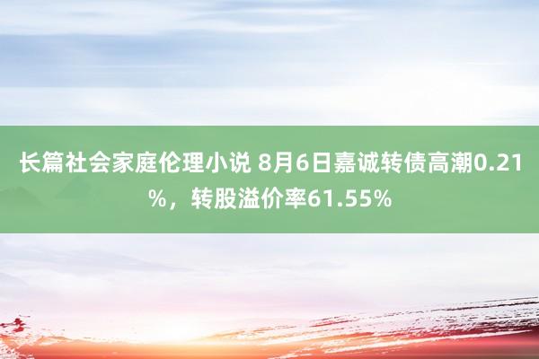 长篇社会家庭伦理小说 8月6日嘉诚转债高潮0.21%，转股溢价率61.55%