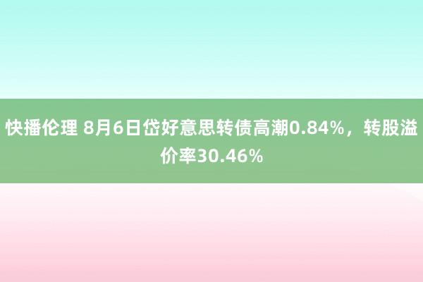 快播伦理 8月6日岱好意思转债高潮0.84%，转股溢价率30.46%