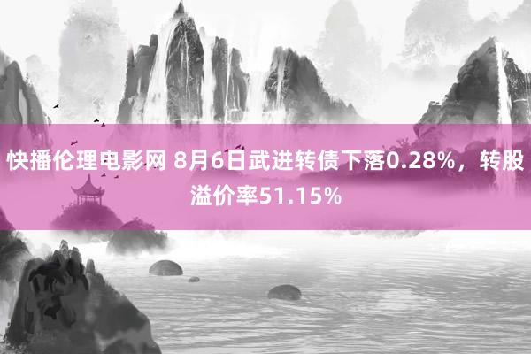 快播伦理电影网 8月6日武进转债下落0.28%，转股溢价率51.15%