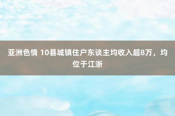 亚洲色情 10县城镇住户东谈主均收入超8万，均位于江浙